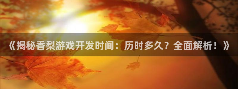 《揭秘香梨游戏开发时间：历时多久？全面解