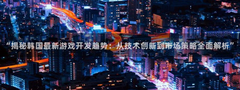 沐鸣娱乐是干嘛的：“揭秘韩国最新游戏开发