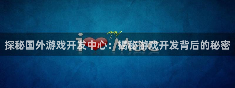 沐鸣4开户：探秘国外游戏开发中心：揭秘游
