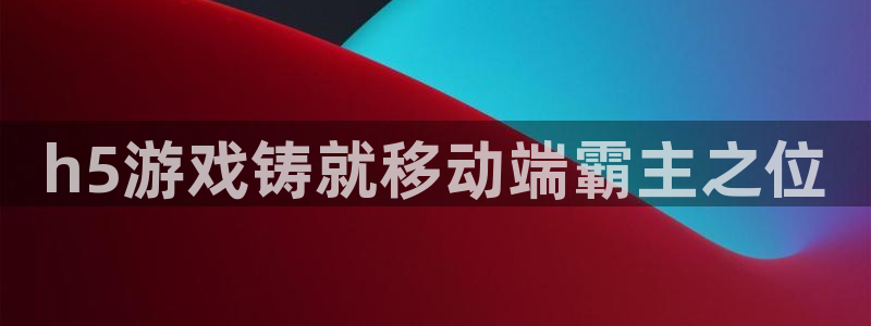 沐鸣娱乐游戏：h5游戏铸就移动端霸主之位