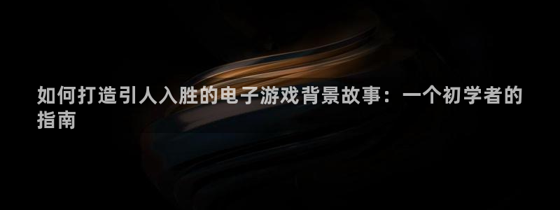 沐鸣平台官网注册：如何打造引人入胜的电子